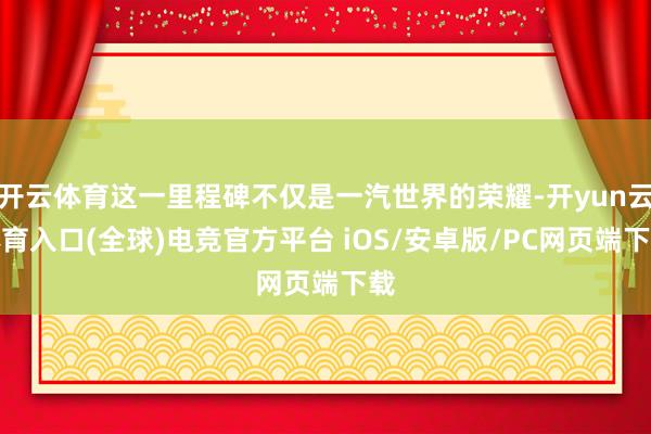 开云体育这一里程碑不仅是一汽世界的荣耀-开yun云体育入口(全球)电竞官方平台 iOS/安卓版/PC网页端下载