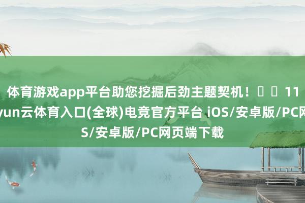 体育游戏app平台助您挖掘后劲主题契机！		　　11月6日-开yun云体育入口(全球)电竞官方平台 iOS/安卓版/PC网页端下载