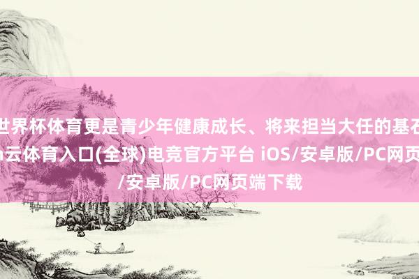 世界杯体育更是青少年健康成长、将来担当大任的基石-开yun云体育入口(全球)电竞官方平台 iOS/安卓版/PC网页端下载