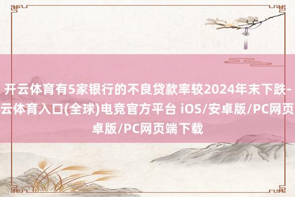 开云体育有5家银行的不良贷款率较2024年末下跌-开yun云体育入口(全球)电竞官方平台 iOS/安卓版/PC网页端下载