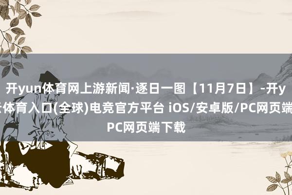 开yun体育网上游新闻·逐日一图【11月7日】-开yun云体育入口(全球)电竞官方平台 iOS/安卓版/PC网页端下载