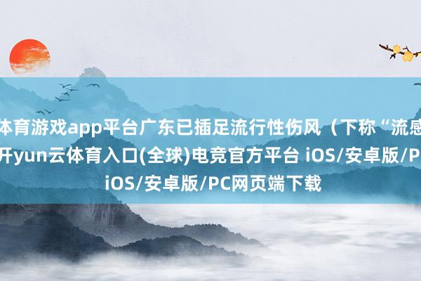体育游戏app平台广东已插足流行性伤风（下称“流感”）流行期-开yun云体育入口(全球)电竞官方平台 iOS/安卓版/PC网页端下载