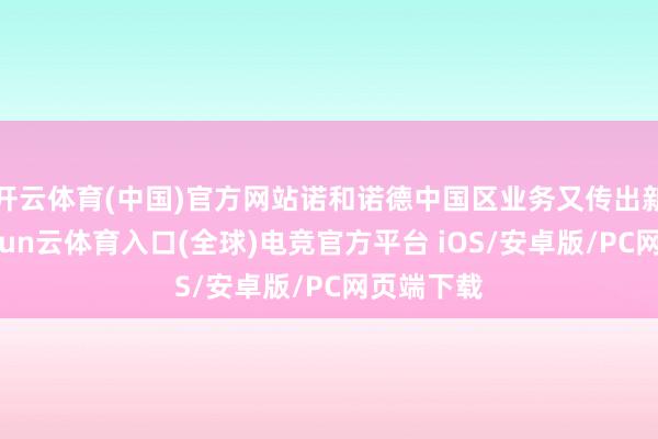 开云体育(中国)官方网站诺和诺德中国区业务又传出新音信-开yun云体育入口(全球)电竞官方平台 iOS/安卓版/PC网页端下载