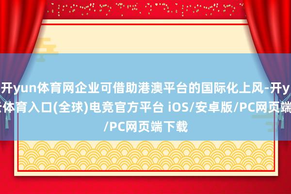 开yun体育网企业可借助港澳平台的国际化上风-开yun云体育入口(全球)电竞官方平台 iOS/安卓版/PC网页端下载
