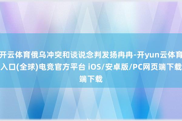 开云体育俄乌冲突和谈说念判发扬冉冉-开yun云体育入口(全球)电竞官方平台 iOS/安卓版/PC网页端下载
