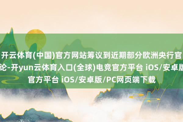开云体育(中国)官方网站筹议到近期部分欧洲央行官员开释的鹰派言论-开yun云体育入口(全球)电竞官方平台 iOS/安卓版/PC网页端下载