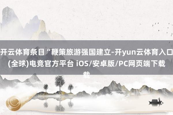 开云体育条目“鞭策旅游强国建立-开yun云体育入口(全球)电竞官方平台 iOS/安卓版/PC网页端下载