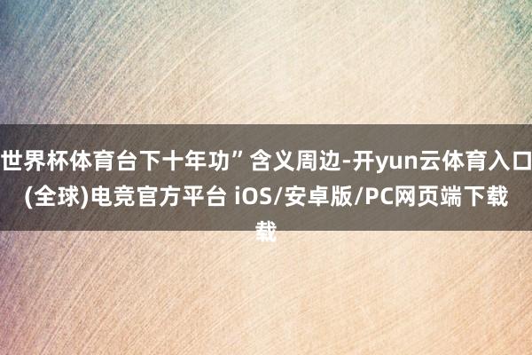 世界杯体育台下十年功”含义周边-开yun云体育入口(全球)电竞官方平台 iOS/安卓版/PC网页端下载