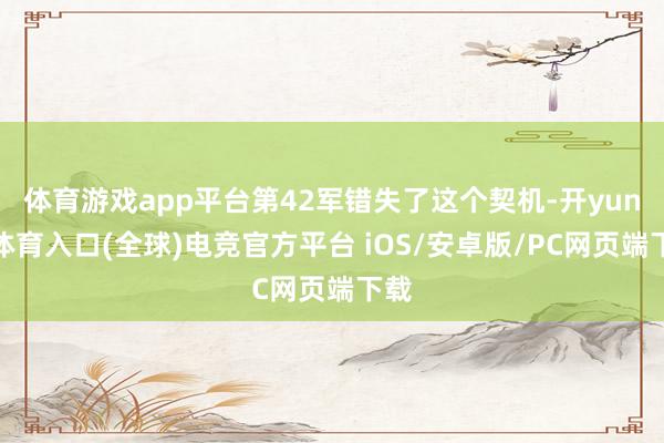体育游戏app平台第42军错失了这个契机-开yun云体育入口(全球)电竞官方平台 iOS/安卓版/PC网页端下载