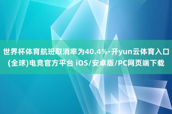 世界杯体育航班取消率为40.4%-开yun云体育入口(全球)电竞官方平台 iOS/安卓版/PC网页端下载