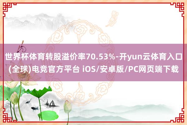 世界杯体育转股溢价率70.53%-开yun云体育入口(全球)电竞官方平台 iOS/安卓版/PC网页端下载
