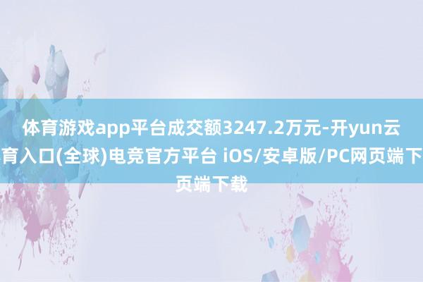 体育游戏app平台成交额3247.2万元-开yun云体育入口(全球)电竞官方平台 iOS/安卓版/PC网页端下载