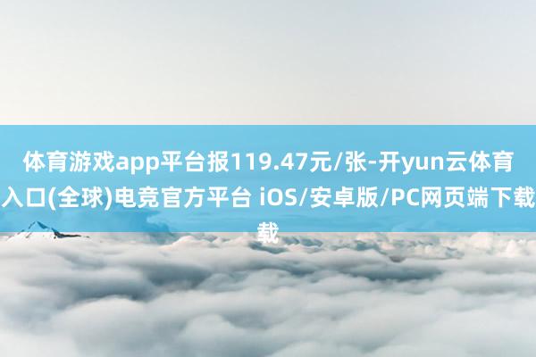 体育游戏app平台报119.47元/张-开yun云体育入口(全球)电竞官方平台 iOS/安卓版/PC网页端下载