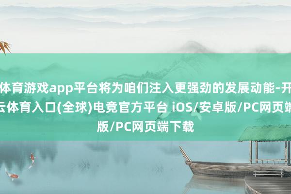 体育游戏app平台将为咱们注入更强劲的发展动能-开yun云体育入口(全球)电竞官方平台 iOS/安卓版/PC网页端下载
