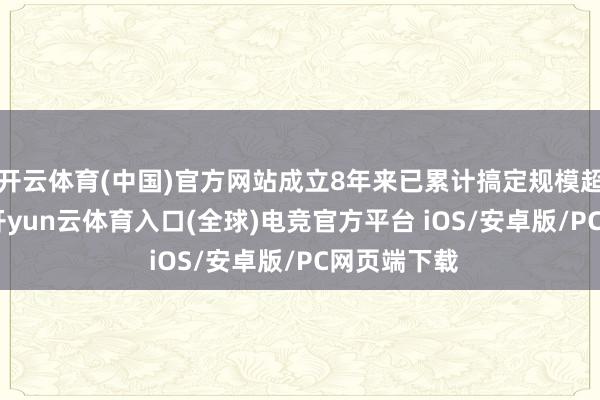 开云体育(中国)官方网站成立8年来已累计搞定规模超170亿元-开yun云体育入口(全球)电竞官方平台 iOS/安卓版/PC网页端下载