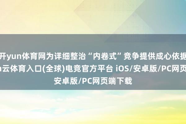 开yun体育网为详细整治“内卷式”竞争提供成心依据-开yun云体育入口(全球)电竞官方平台 iOS/安卓版/PC网页端下载