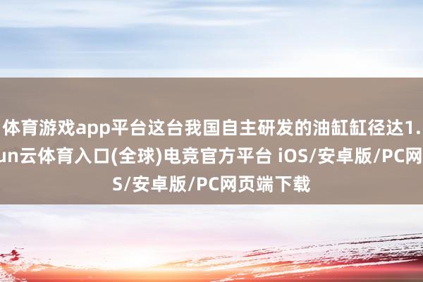 体育游戏app平台这台我国自主研发的油缸缸径达1.6米-开yun云体育入口(全球)电竞官方平台 iOS/安卓版/PC网页端下载