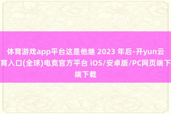 体育游戏app平台这是他继 2023 年后-开yun云体育入口(全球)电竞官方平台 iOS/安卓版/PC网页端下载