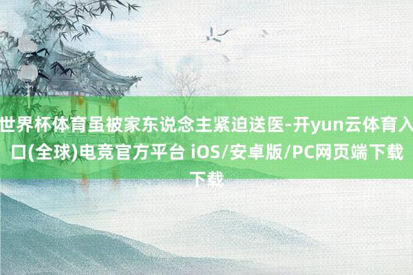 世界杯体育虽被家东说念主紧迫送医-开yun云体育入口(全球)电竞官方平台 iOS/安卓版/PC网页端下载