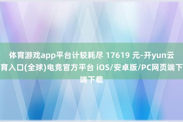 体育游戏app平台计较耗尽 17619 元-开yun云体育入口(全球)电竞官方平台 iOS/安卓版/PC网页端下载